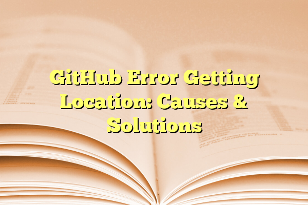 GitHub Error Getting Location: Causes & Solutions