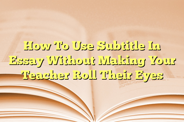 How To Use Subtitle In Essay Without Making Your Teacher Roll Their Eyes