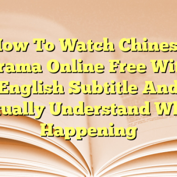 How To Watch Chinese Drama Online Free With English Subtitle And Actually Understand What’s Happening