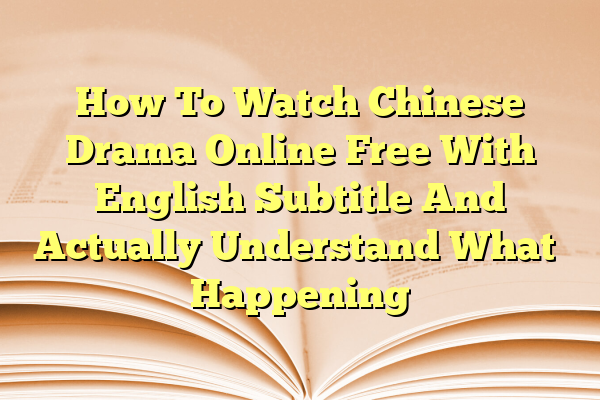How To Watch Chinese Drama Online Free With English Subtitle And Actually Understand What’s Happening