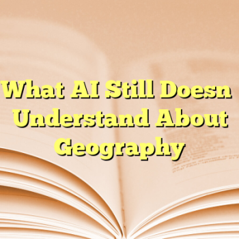 What AI Still Doesn’t Understand About Geography