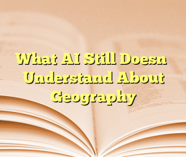 What AI Still Doesn’t Understand About Geography