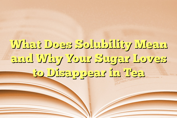 What Does Solubility Mean and Why Your Sugar Loves to Disappear in Tea