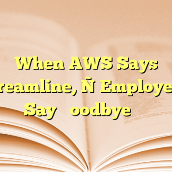 When AWS Says ‘Streamline,’ Employees Say ‘Goodbye’
