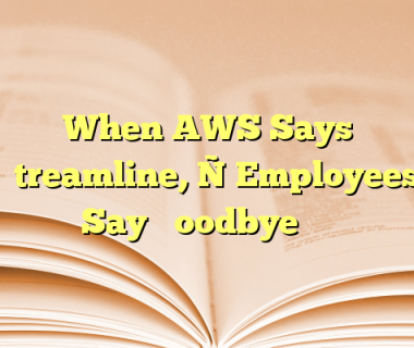 When AWS Says ‘Streamline,’ Employees Say ‘Goodbye’