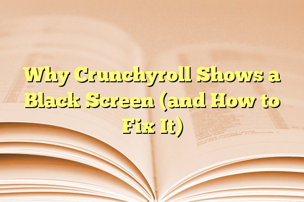 Why Crunchyroll Shows a Black Screen (and How to Fix It)