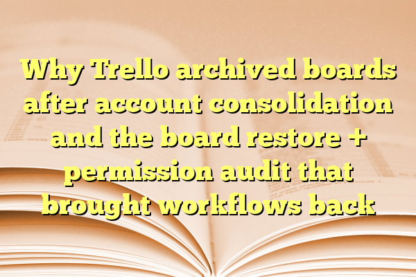 Why Trello archived boards after account consolidation and the board restore + permission audit that brought workflows back