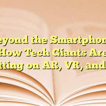 Beyond the Smartphone: How Tech Giants Are Betting on AR, VR, and AI