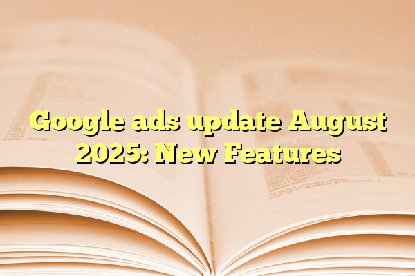 Google ads update August 2025: New Features