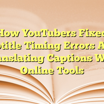How YouTubers Fixed Subtitle Timing Errors After Translating Captions With Online Tools