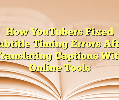 How YouTubers Fixed Subtitle Timing Errors After Translating Captions With Online Tools