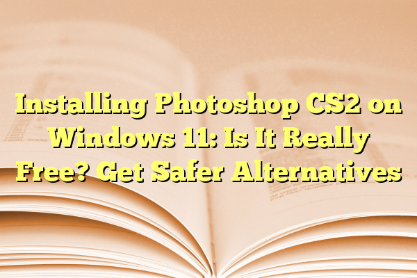 Installing Photoshop CS2 on Windows 11: Is It Really Free? Get Safer Alternatives