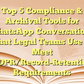 Top 5 Compliance & Archival Tools for WhatsApp Conversations That Legal Teams Use to Meet GDPR/Record-Retention Requirements