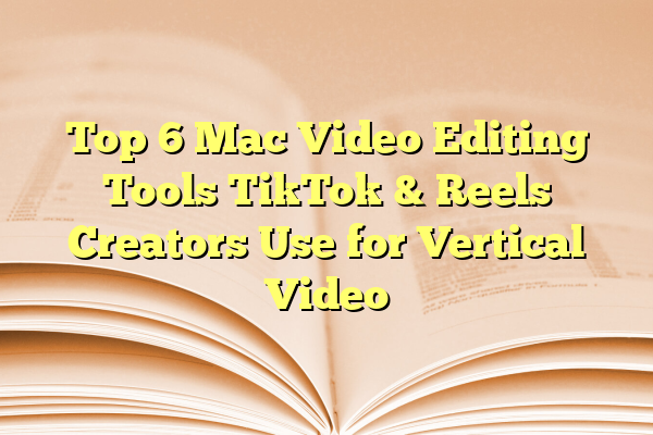 Top 6 Mac Video Editing Tools TikTok & Reels Creators Use for Vertical Video