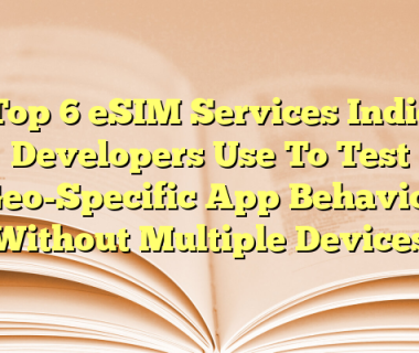 Top 6 eSIM Services Indie Developers Use To Test Geo-Specific App Behavior Without Multiple Devices