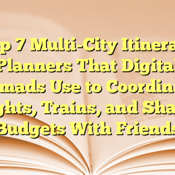 Top 7 Multi-City Itinerary Planners That Digital Nomads Use to Coordinate Flights, Trains, and Shared Budgets With Friends