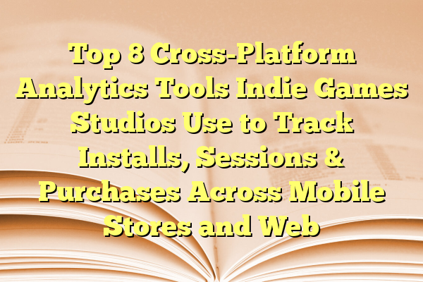 Top 8 Cross-Platform Analytics Tools Indie Games Studios Use to Track Installs, Sessions & Purchases Across Mobile Stores and Web
