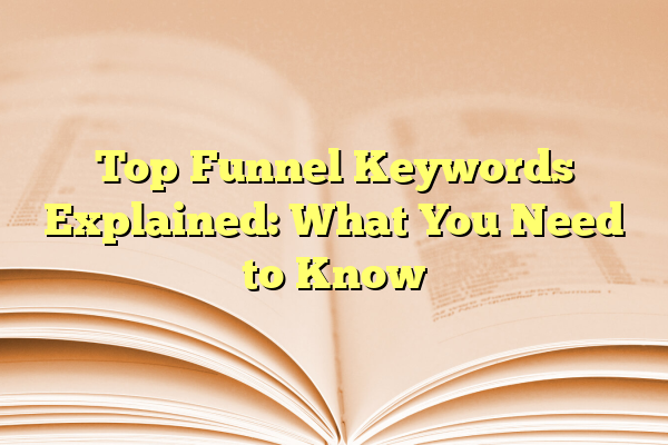 Top Funnel Keywords Explained: What You Need to Know