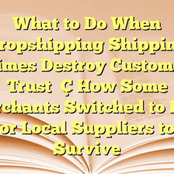 What to Do When Dropshipping Shipping Times Destroy Customer Trust — How Some Merchants Switched to POD or Local Suppliers to Survive