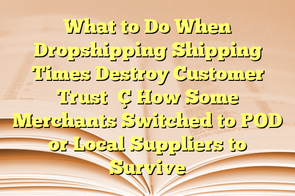 What to Do When Dropshipping Shipping Times Destroy Customer Trust — How Some Merchants Switched to POD or Local Suppliers to Survive