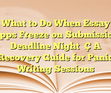 What to Do When Essay Apps Freeze on Submission Deadline Night — A Recovery Guide for Panic Writing Sessions