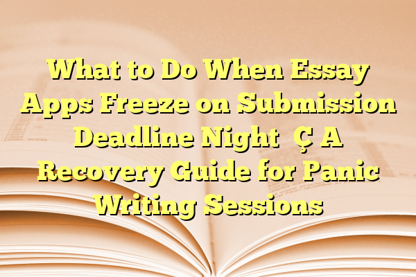 What to Do When Essay Apps Freeze on Submission Deadline Night — A Recovery Guide for Panic Writing Sessions