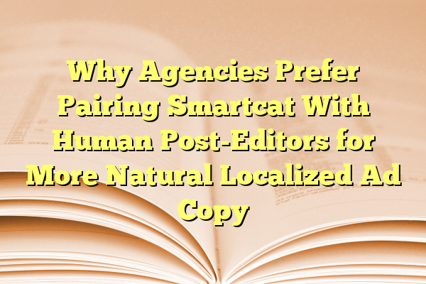 Why Agencies Prefer Pairing Smartcat With Human Post-Editors for More Natural Localized Ad Copy