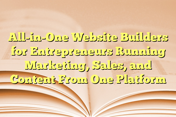All-in-One Website Builders for Entrepreneurs Running Marketing, Sales, and Content From One Platform
