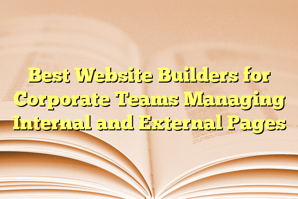 Best Website Builders for Corporate Teams Managing Internal and External Pages