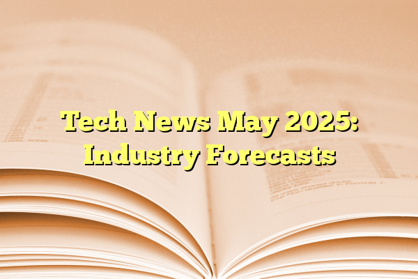 Tech News May 2025: Industry Forecasts