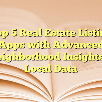 Top 5 Real Estate Listing Apps with Advanced Neighborhood Insights & Local Data