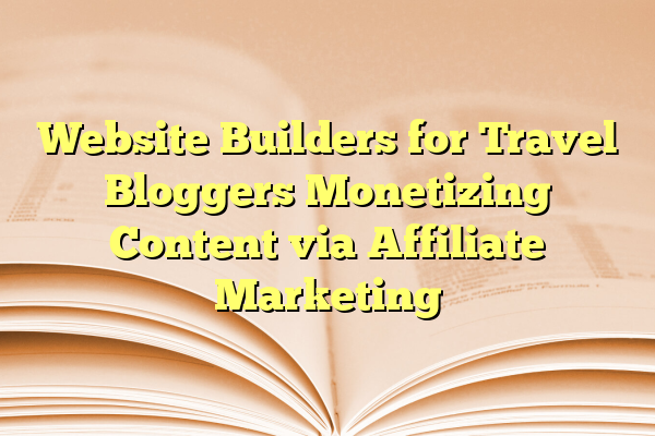 Website Builders for Travel Bloggers Monetizing Content via Affiliate Marketing