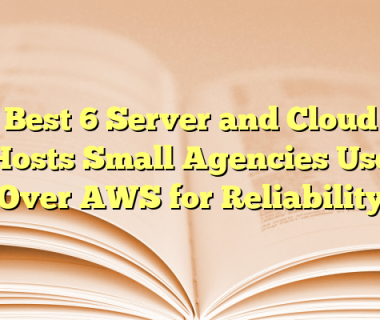 Best 6 Server and Cloud Hosts Small Agencies Use Over AWS for Reliability