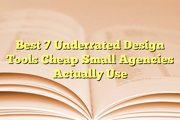 Best 7 Underrated Design Tools Cheap Small Agencies Actually Use