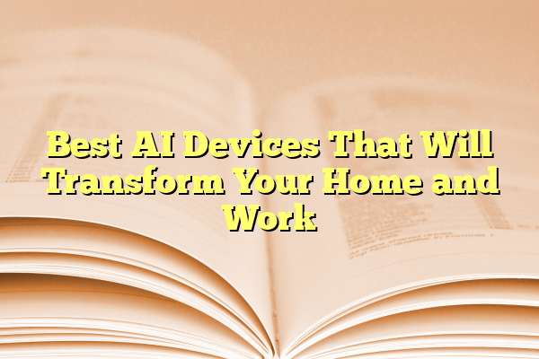 Best AI Devices That Will Transform Your Home and Work