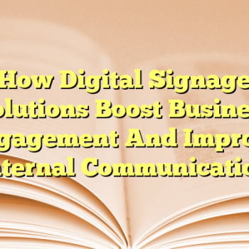 How Digital Signage Solutions Boost Business Engagement And Improve Internal Communication