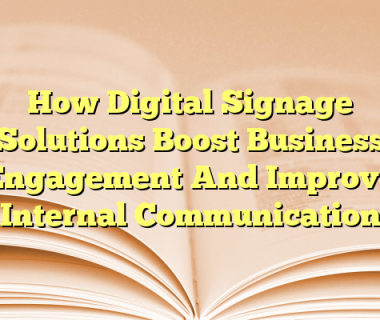How Digital Signage Solutions Boost Business Engagement And Improve Internal Communication