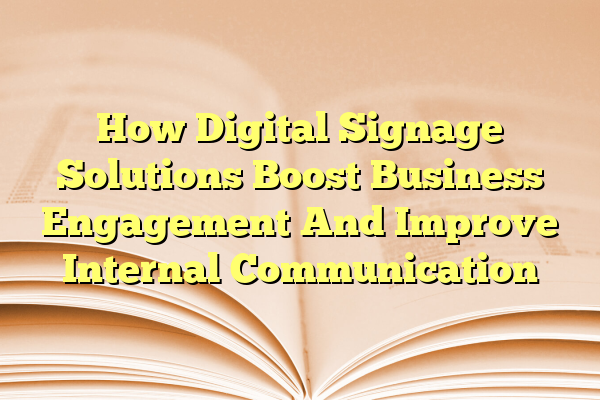 How Digital Signage Solutions Boost Business Engagement And Improve Internal Communication