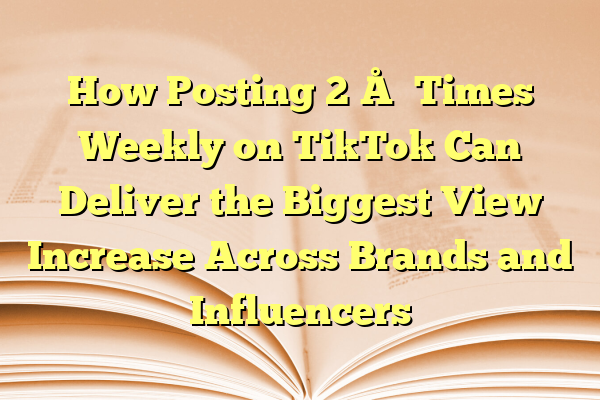 How Posting 2–5 Times Weekly on TikTok Can Deliver the Biggest View Increase Across Brands and Influencers