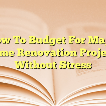 How To Budget For Major Home Renovation Projects Without Stress