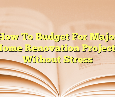 How To Budget For Major Home Renovation Projects Without Stress