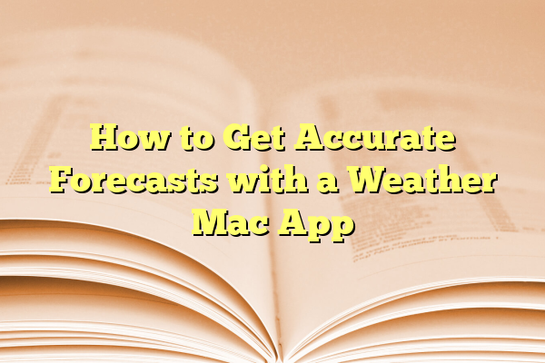How to Get Accurate Forecasts with a Weather Mac App