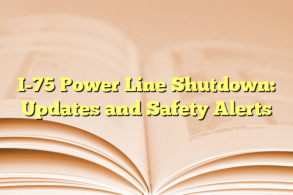 I-75 Power Line Shutdown: Updates and Safety Alerts