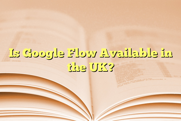 Is Google Flow Available in the UK?