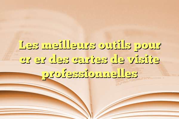 Les meilleurs outils pour créer des cartes de visite professionnelles
