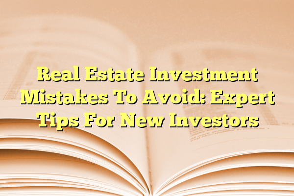 Real Estate Investment Mistakes To Avoid: Expert Tips For New Investors