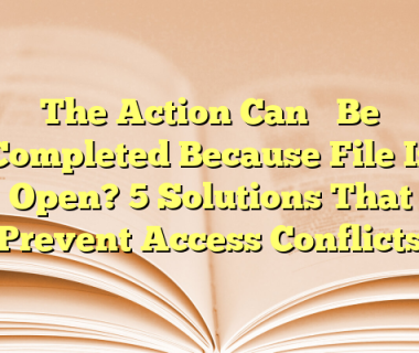 The Action Can’t Be Completed Because File Is Open? 5 Solutions That Prevent Access Conflicts