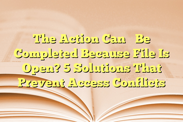 The Action Can’t Be Completed Because File Is Open? 5 Solutions That Prevent Access Conflicts