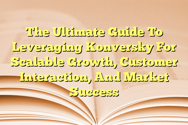 The Ultimate Guide To Leveraging Konversky For Scalable Growth, Customer Interaction, And Market Success