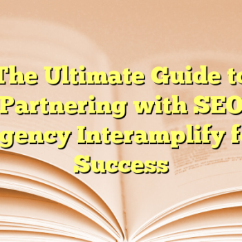 The Ultimate Guide to Partnering with SEO Agency Interamplify for Success